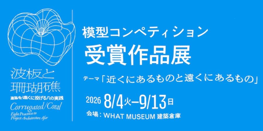 WHAT MUSEUM主催「波板と珊瑚礁 ‐ 建築を遠くに投げる八の実践」関連 模型コンペティション、受賞8作品を8/4より展示